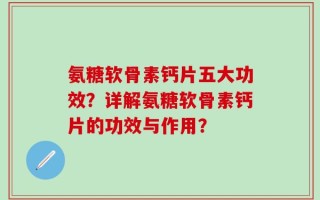 氨糖软骨素钙片五大功效？详解氨糖软骨素钙片的功效与作用？