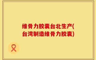 维骨力胶囊台北生产(台湾制造维骨力胶囊)