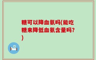 糖可以降血氨吗(能吃糖来降低血氨含量吗？)