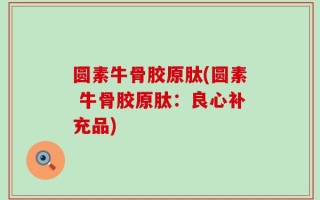 圆素牛骨胶原肽(圆素 牛骨胶原肽：良心补充品)