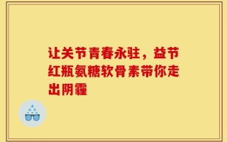 让关节青春永驻，益节红瓶氨糖软骨素带你走出阴霾