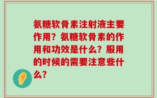 氨糖软骨素注射液主要作用？氨糖软骨素的作用和功效是什么？服用的时候的需要注意些什么？
