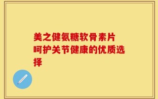 美之健氨糖软骨素片 呵护关节健康的优质选择