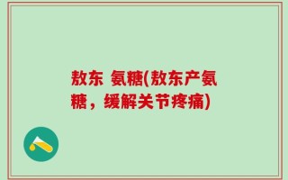 敖东 氨糖(敖东产氨糖，缓解关节疼痛)