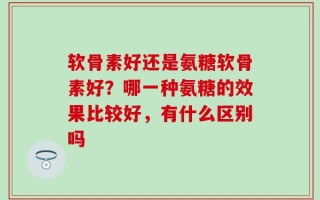 软骨素好还是氨糖软骨素好？哪一种氨糖的效果比较好，有什么区别吗