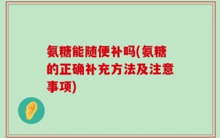 氨糖能随便补吗(氨糖的正确补充方法及注意事项)