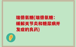 瑞德氨糖(瑞德氨糖：缓解关节炎和糖尿病并发症的良药)
