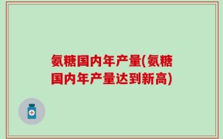 氨糖国内年产量(氨糖国内年产量达到新高)