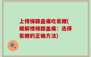 上楼梯膝盖痛吃氨糖(缓解楼梯膝盖痛：选择氨糖的正确方法)