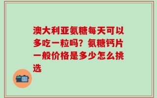 澳大利亚氨糖每天可以多吃一粒吗？氨糖钙片一般价格是多少怎么挑选