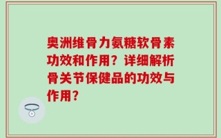 奥洲维骨力氨糖软骨素功效和作用？详细解析骨关节保健品的功效与作用？