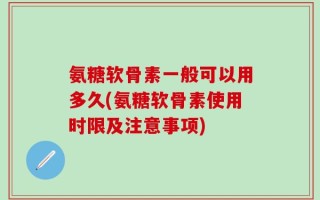 氨糖软骨素一般可以用多久(氨糖软骨素使用时限及注意事项)
