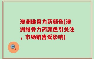 澳洲维骨力药颜色(澳洲维骨力药颜色引关注，市场销售受影响)