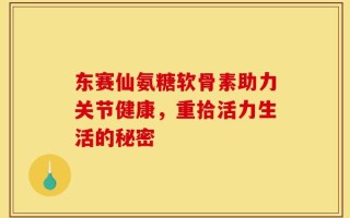 东赛仙氨糖软骨素助力关节健康，重拾活力生活的秘密