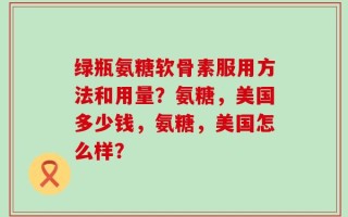 绿瓶氨糖软骨素服用方法和用量？氨糖，美国多少钱，氨糖，美国怎么样？