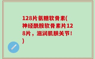128片氨糖软骨素(神经酰胺软骨素片128片，滋润肌肤关节！)