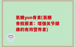 氨糖yun骨素(氨糖骨胶原素：增强关节健康的有效营养素)