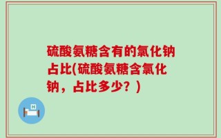 硫酸氨糖含有的氯化钠占比(硫酸氨糖含氯化钠，占比多少？)