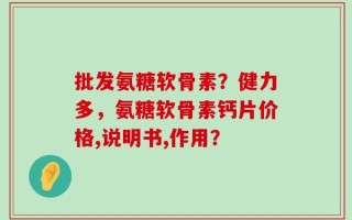 批发氨糖软骨素？健力多，氨糖软骨素钙片价格,说明书,作用？