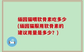 缅因猫喂软骨素吃多少(缅因猫服用软骨素的建议用量是多少？)