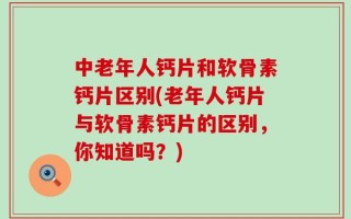 中老年人钙片和软骨素钙片区别(老年人钙片与软骨素钙片的区别，你知道吗？)