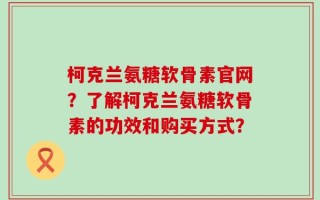 柯克兰氨糖软骨素官网？了解柯克兰氨糖软骨素的功效和购买方式？