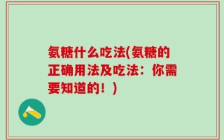 氨糖什么吃法(氨糖的正确用法及吃法：你需要知道的！)