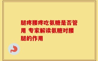 腿疼腰疼吃氨糖是否管用 专家解读氨糖对腰腿的作用