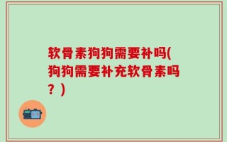 软骨素狗狗需要补吗(狗狗需要补充软骨素吗？)