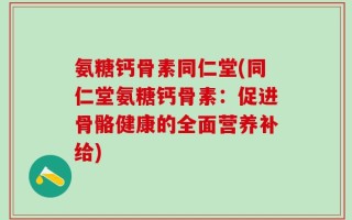 氨糖钙骨素同仁堂(同仁堂氨糖钙骨素：促进骨骼健康的全面营养补给)