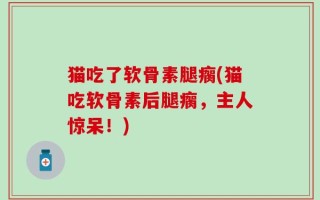 猫吃了软骨素腿瘸(猫吃软骨素后腿瘸，主人惊呆！)