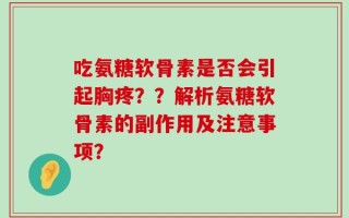 吃氨糖软骨素是否会引起胸疼？？解析氨糖软骨素的副作用及注意事项？