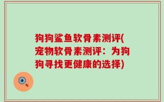 狗狗鲨鱼软骨素测评(宠物软骨素测评：为狗狗寻找更健康的选择)