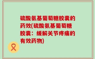 硫酸氨基葡萄糖胶囊的药效(硫酸氨基葡萄糖胶囊：缓解关节疼痛的有效药物)
