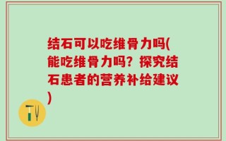 结石可以吃维骨力吗(能吃维骨力吗？探究结石患者的营养补给建议)