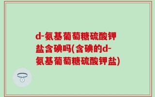 d-氨基葡萄糖硫酸钾盐含碘吗(含碘的d-氨基葡萄糖硫酸钾盐)