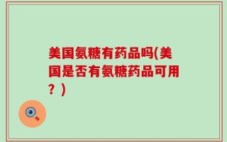 美国氨糖有药品吗(美国是否有氨糖药品可用？)