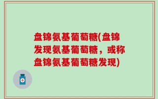 盘锦氨基葡萄糖(盘锦发现氨基葡萄糖，或称盘锦氨基葡萄糖发现)