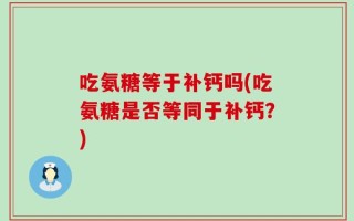 吃氨糖等于补钙吗(吃氨糖是否等同于补钙？)