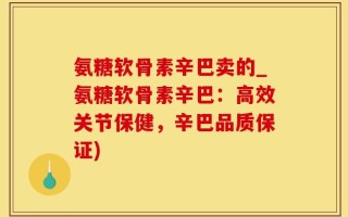 氨糖软骨素辛巴卖的_氨糖软骨素辛巴：高效关节保健，辛巴品质保证)