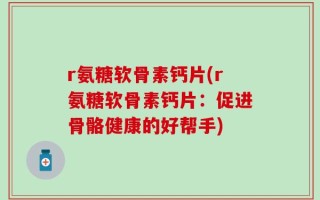 r氨糖软骨素钙片(r氨糖软骨素钙片：促进骨骼健康的好帮手)