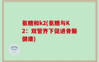 氨糖和k2(氨糖与K2：双管齐下促进骨骼健康)