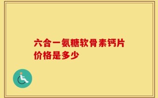 六合一氨糖软骨素钙片价格是多少