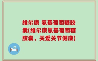 维尔康 氨基葡萄糖胶囊(维尔康氨基葡萄糖胶囊，关爱关节健康)