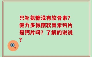 只补氨糖没有软骨素？健力多氨糖软骨素钙片是钙片吗？了解的说说？