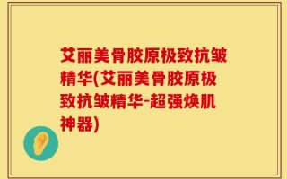艾丽美骨胶原极致抗皱精华(艾丽美骨胶原极致抗皱精华-超强焕肌神器)