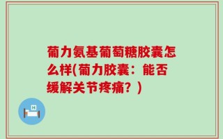 葡力氨基葡萄糖胶囊怎么样(葡力胶囊：能否缓解关节疼痛？)