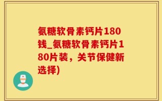 氨糖软骨素钙片180钱_氨糖软骨素钙片180片装，关节保健新选择)