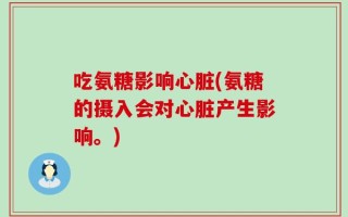 吃氨糖影响心脏(氨糖的摄入会对心脏产生影响。)