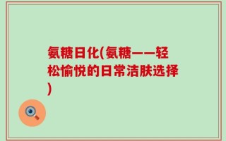 氨糖日化(氨糖——轻松愉悦的日常洁肤选择)